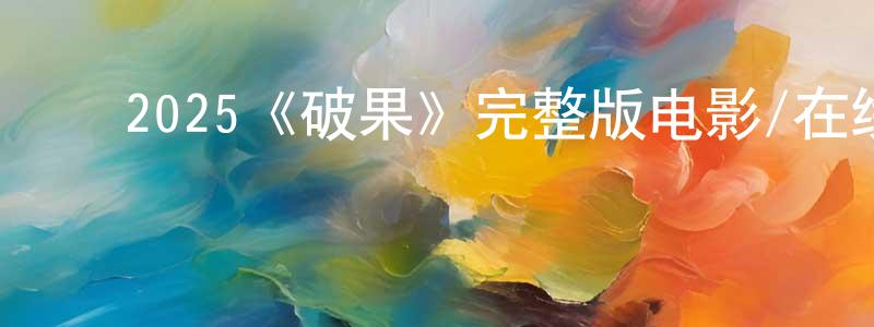 ﻿陈先花发布﻿2025《破果》完整版电影/在线观看/百度云-美剧天堂